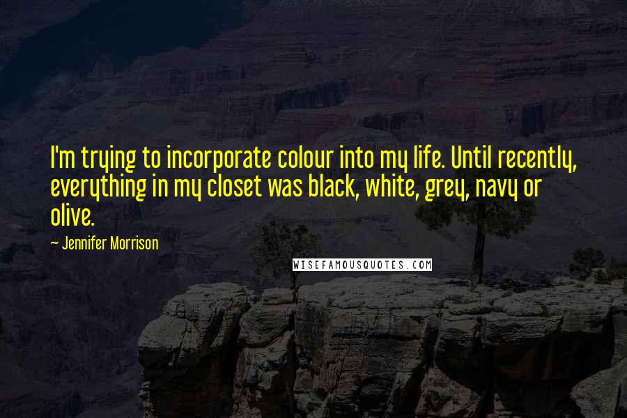 Jennifer Morrison Quotes: I'm trying to incorporate colour into my life. Until recently, everything in my closet was black, white, grey, navy or olive.