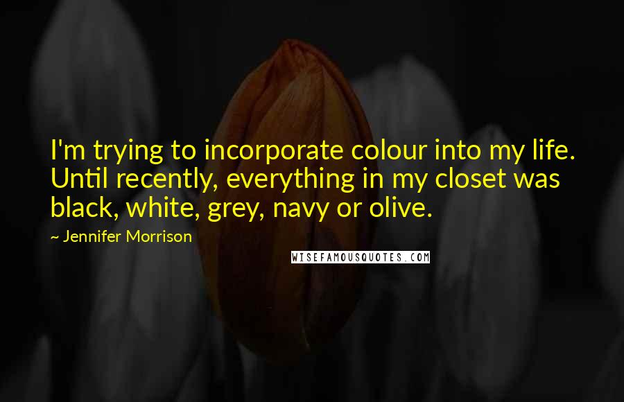 Jennifer Morrison Quotes: I'm trying to incorporate colour into my life. Until recently, everything in my closet was black, white, grey, navy or olive.