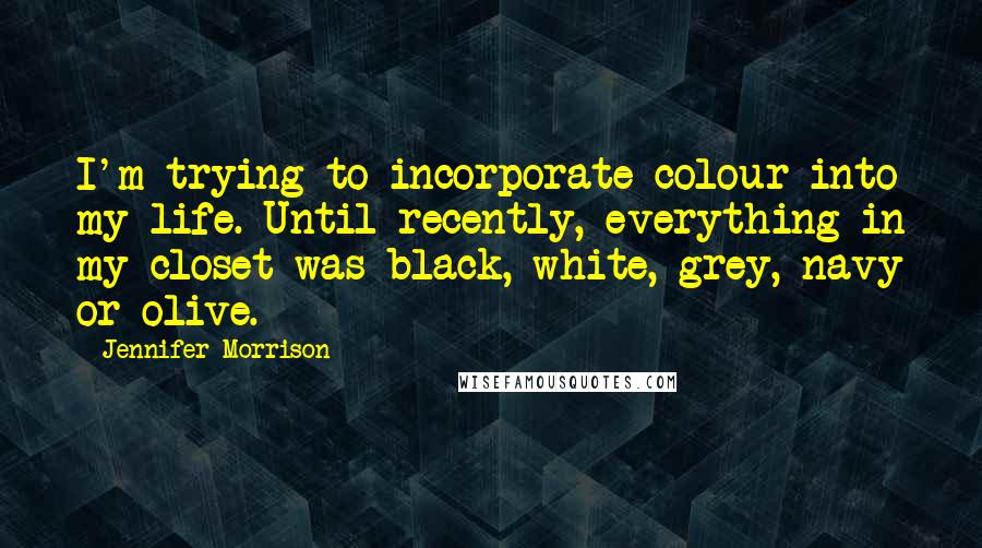 Jennifer Morrison Quotes: I'm trying to incorporate colour into my life. Until recently, everything in my closet was black, white, grey, navy or olive.