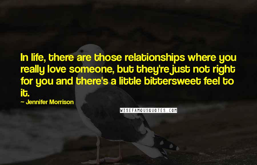 Jennifer Morrison Quotes: In life, there are those relationships where you really love someone, but they're just not right for you and there's a little bittersweet feel to it.