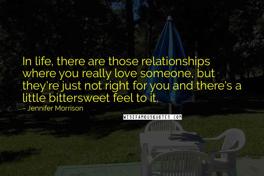 Jennifer Morrison Quotes: In life, there are those relationships where you really love someone, but they're just not right for you and there's a little bittersweet feel to it.