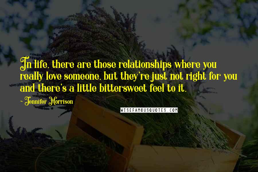 Jennifer Morrison Quotes: In life, there are those relationships where you really love someone, but they're just not right for you and there's a little bittersweet feel to it.