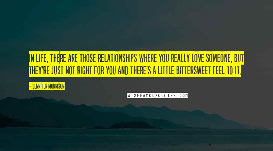 Jennifer Morrison Quotes: In life, there are those relationships where you really love someone, but they're just not right for you and there's a little bittersweet feel to it.