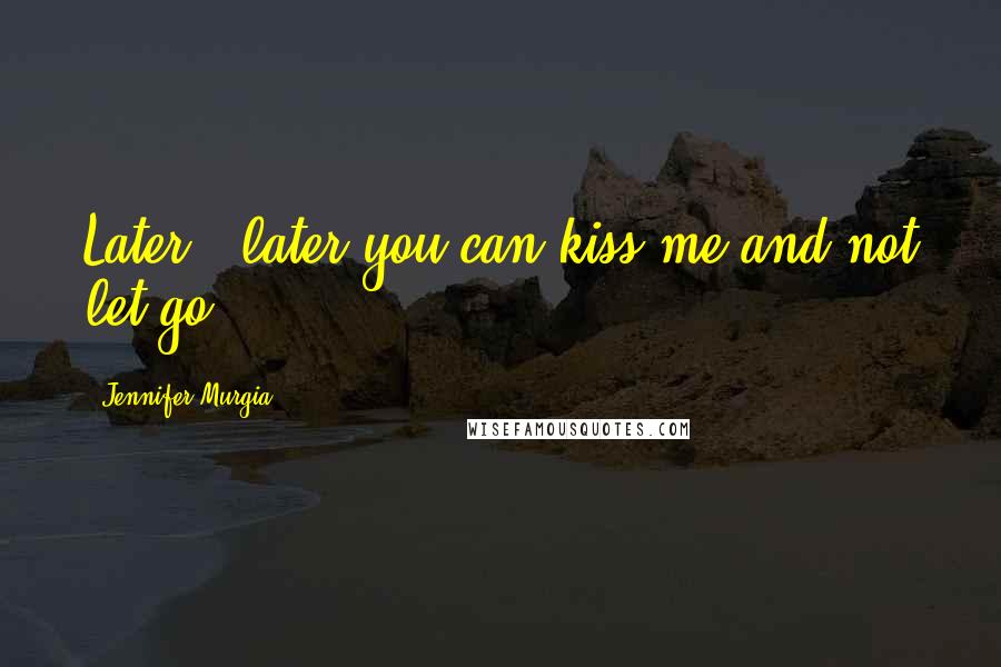 Jennifer Murgia Quotes: Later...later you can kiss me and not let go.