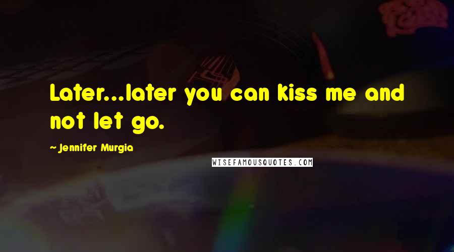 Jennifer Murgia Quotes: Later...later you can kiss me and not let go.