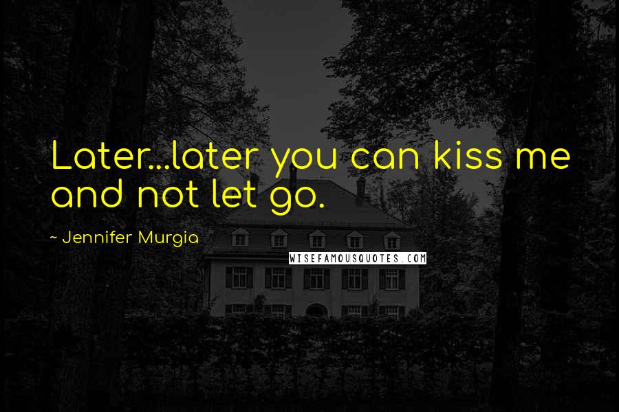 Jennifer Murgia Quotes: Later...later you can kiss me and not let go.