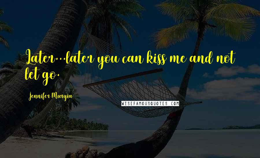 Jennifer Murgia Quotes: Later...later you can kiss me and not let go.