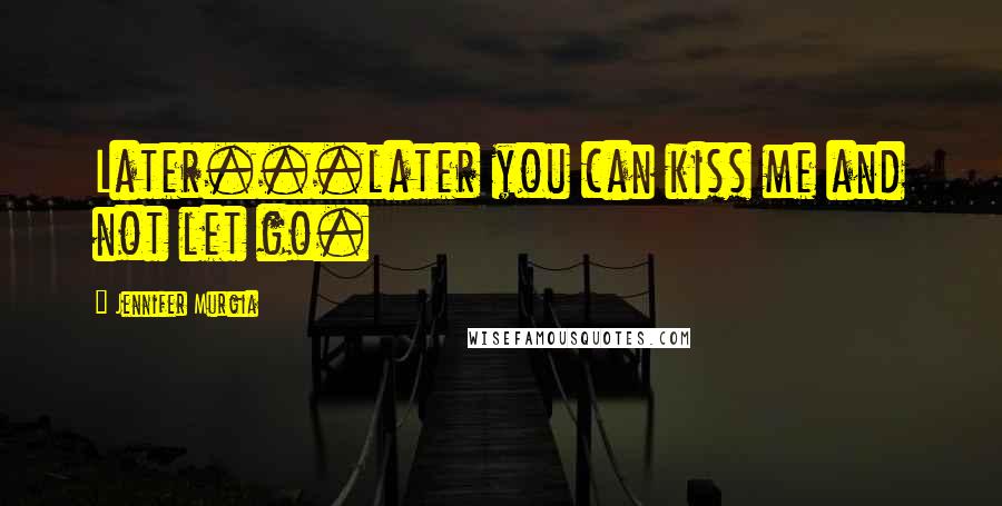 Jennifer Murgia Quotes: Later...later you can kiss me and not let go.