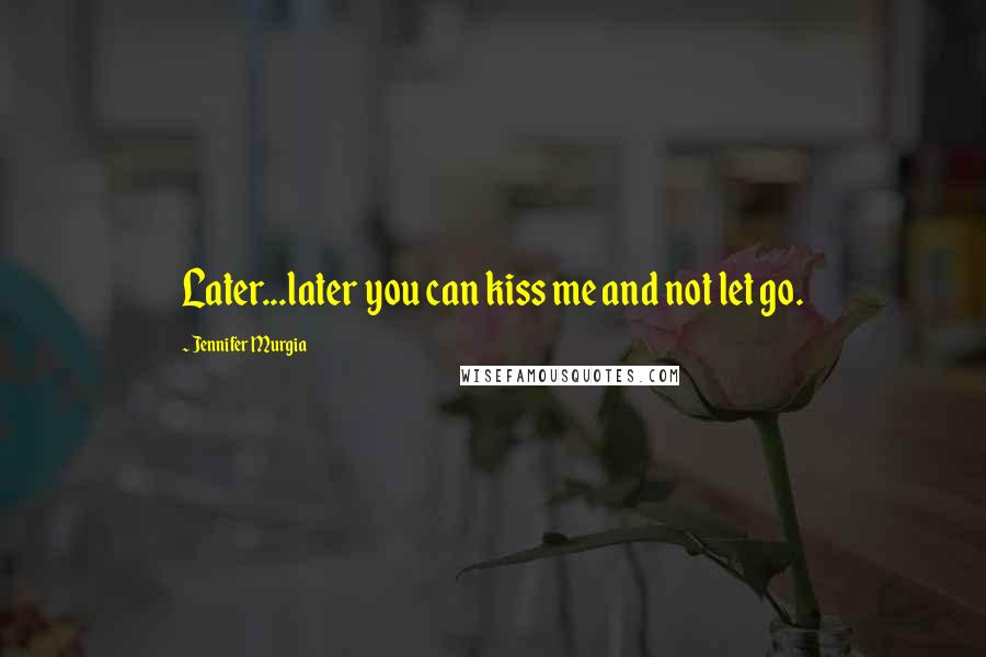 Jennifer Murgia Quotes: Later...later you can kiss me and not let go.