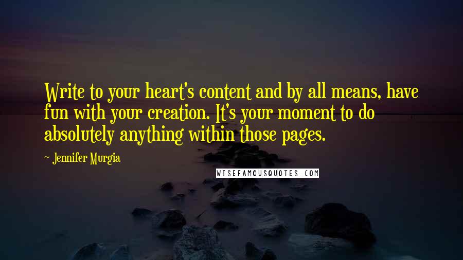 Jennifer Murgia Quotes: Write to your heart's content and by all means, have fun with your creation. It's your moment to do absolutely anything within those pages.