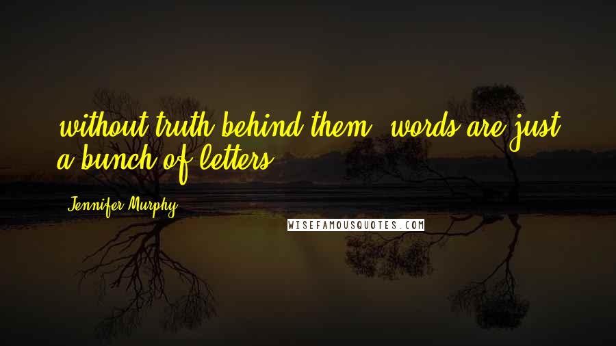 Jennifer Murphy Quotes: without truth behind them, words are just a bunch of letters.