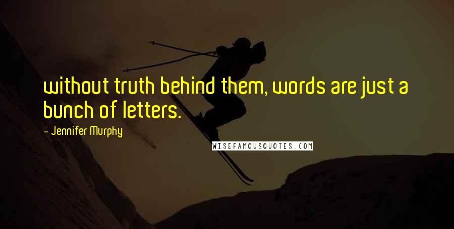 Jennifer Murphy Quotes: without truth behind them, words are just a bunch of letters.