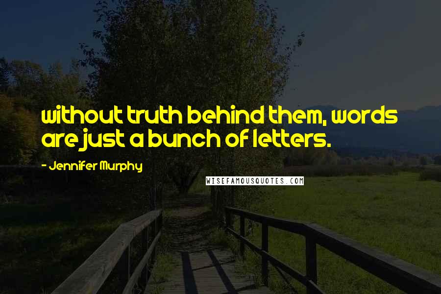 Jennifer Murphy Quotes: without truth behind them, words are just a bunch of letters.