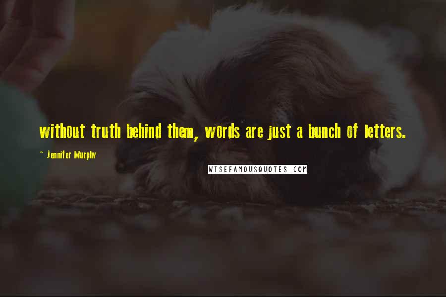 Jennifer Murphy Quotes: without truth behind them, words are just a bunch of letters.
