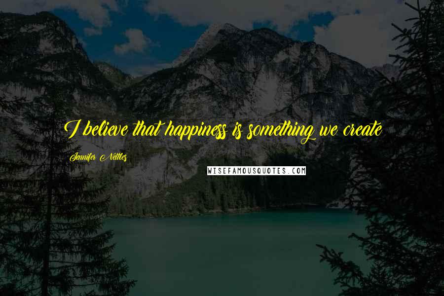 Jennifer Nettles Quotes: I believe that happiness is something we create