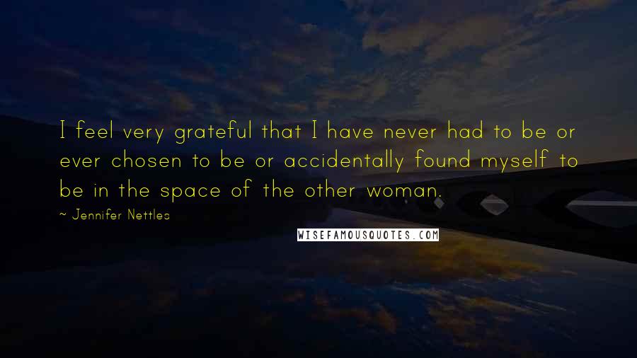 Jennifer Nettles Quotes: I feel very grateful that I have never had to be or ever chosen to be or accidentally found myself to be in the space of the other woman.