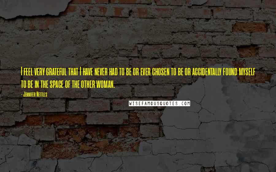 Jennifer Nettles Quotes: I feel very grateful that I have never had to be or ever chosen to be or accidentally found myself to be in the space of the other woman.