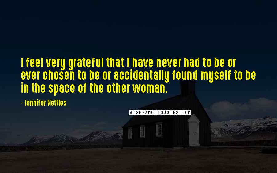 Jennifer Nettles Quotes: I feel very grateful that I have never had to be or ever chosen to be or accidentally found myself to be in the space of the other woman.