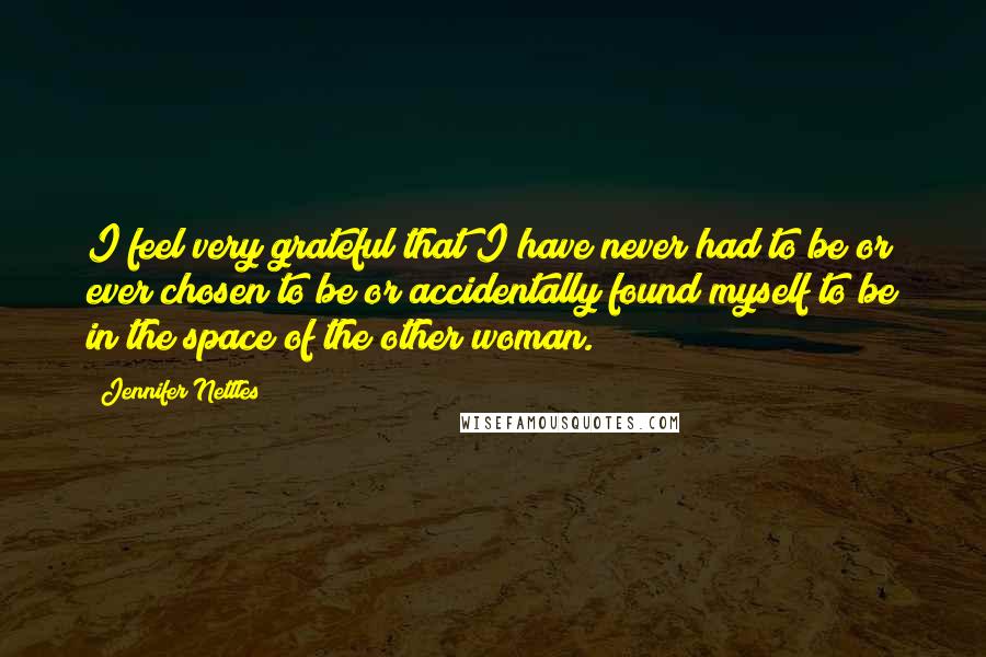 Jennifer Nettles Quotes: I feel very grateful that I have never had to be or ever chosen to be or accidentally found myself to be in the space of the other woman.