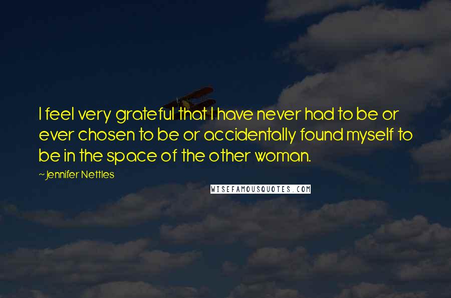 Jennifer Nettles Quotes: I feel very grateful that I have never had to be or ever chosen to be or accidentally found myself to be in the space of the other woman.