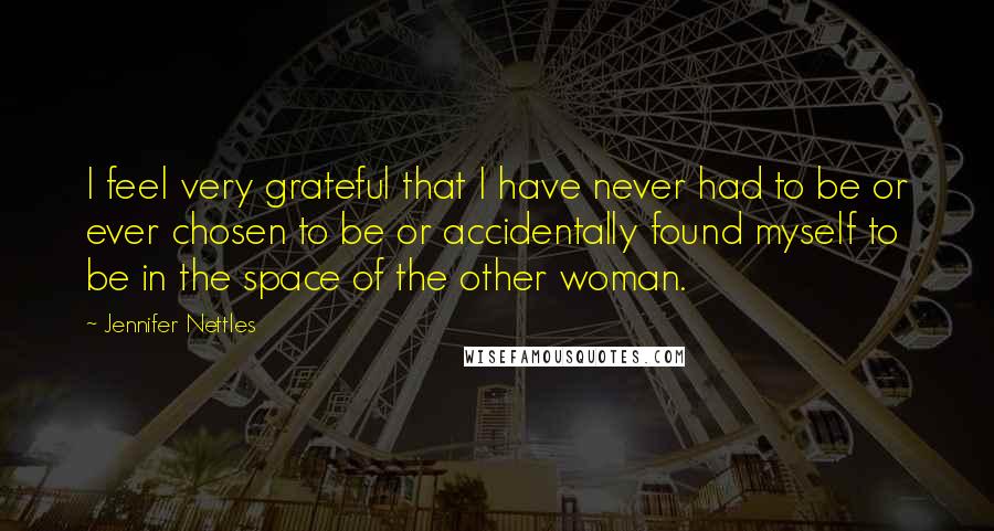 Jennifer Nettles Quotes: I feel very grateful that I have never had to be or ever chosen to be or accidentally found myself to be in the space of the other woman.