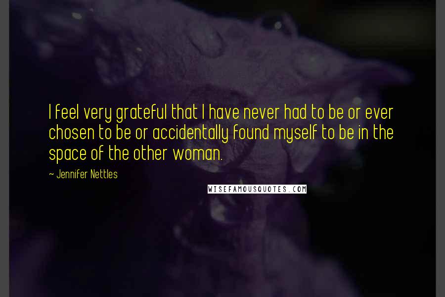 Jennifer Nettles Quotes: I feel very grateful that I have never had to be or ever chosen to be or accidentally found myself to be in the space of the other woman.