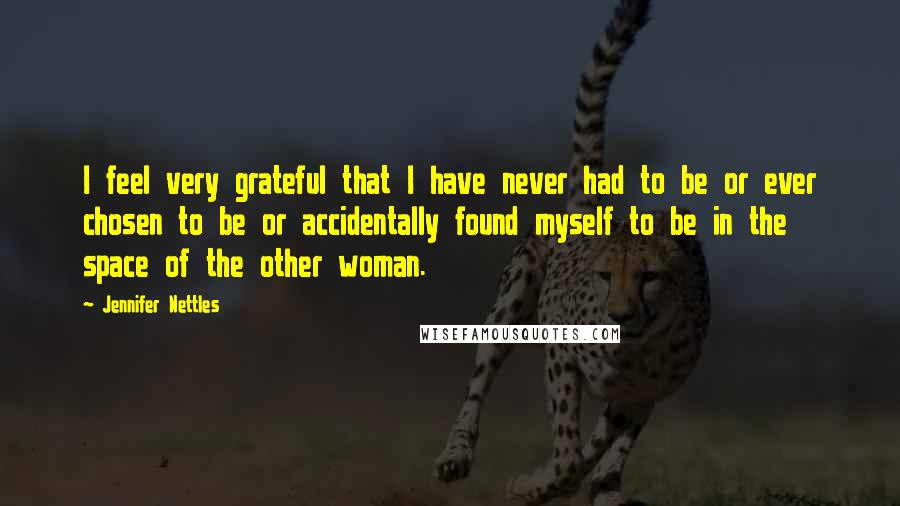 Jennifer Nettles Quotes: I feel very grateful that I have never had to be or ever chosen to be or accidentally found myself to be in the space of the other woman.