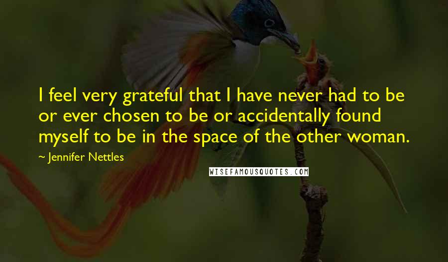 Jennifer Nettles Quotes: I feel very grateful that I have never had to be or ever chosen to be or accidentally found myself to be in the space of the other woman.