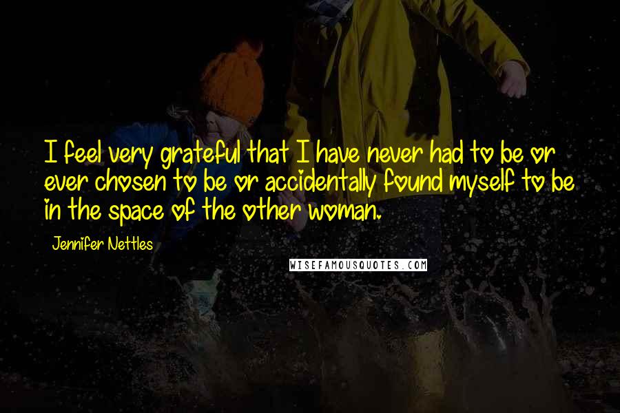 Jennifer Nettles Quotes: I feel very grateful that I have never had to be or ever chosen to be or accidentally found myself to be in the space of the other woman.