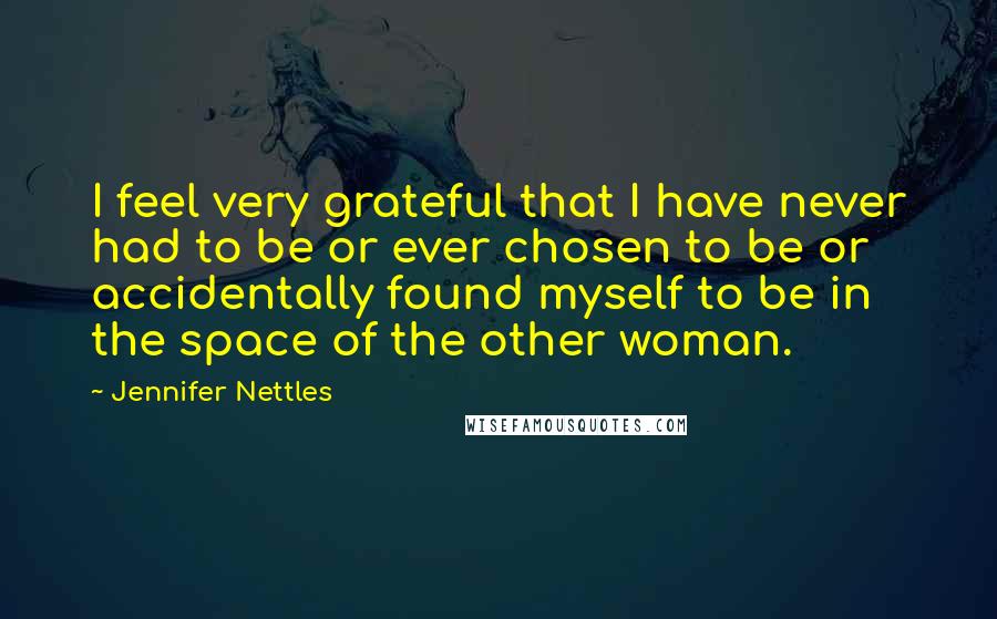 Jennifer Nettles Quotes: I feel very grateful that I have never had to be or ever chosen to be or accidentally found myself to be in the space of the other woman.