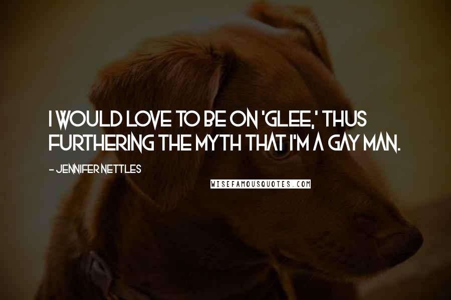 Jennifer Nettles Quotes: I would love to be on 'Glee,' thus furthering the myth that I'm a gay man.