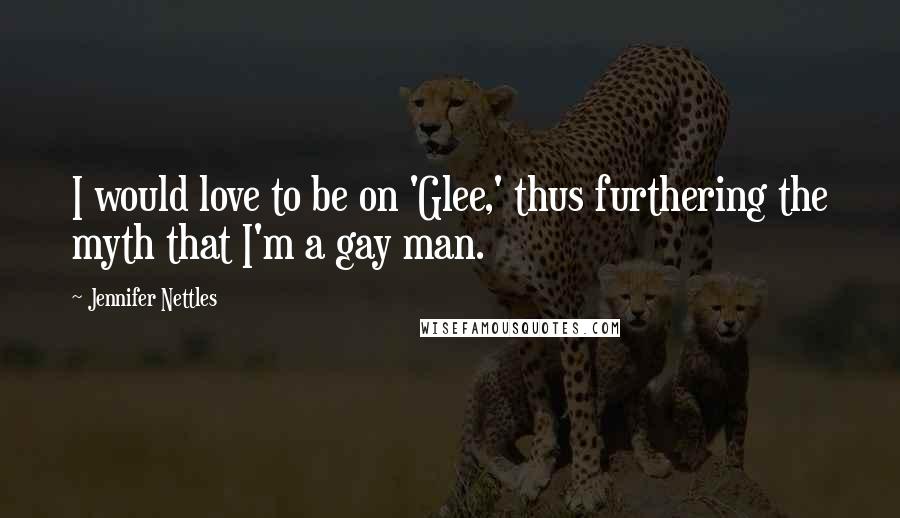 Jennifer Nettles Quotes: I would love to be on 'Glee,' thus furthering the myth that I'm a gay man.