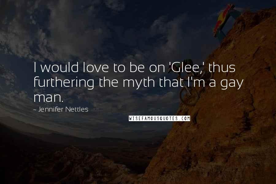 Jennifer Nettles Quotes: I would love to be on 'Glee,' thus furthering the myth that I'm a gay man.