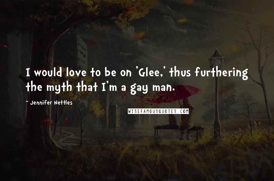 Jennifer Nettles Quotes: I would love to be on 'Glee,' thus furthering the myth that I'm a gay man.