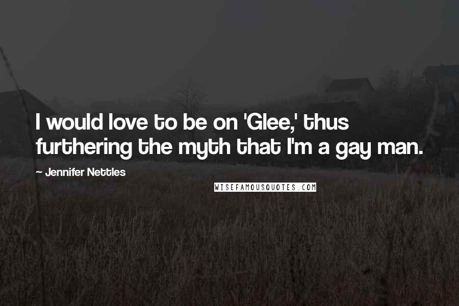 Jennifer Nettles Quotes: I would love to be on 'Glee,' thus furthering the myth that I'm a gay man.