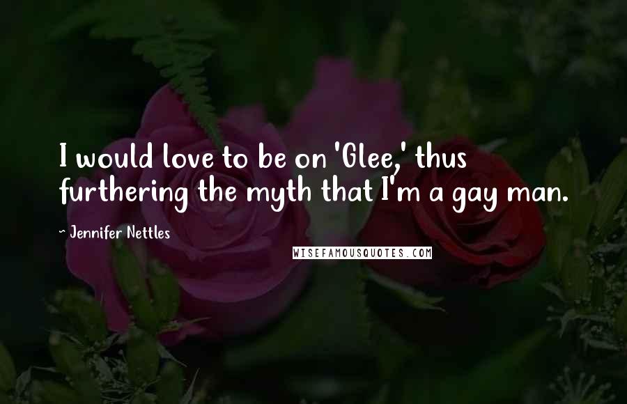 Jennifer Nettles Quotes: I would love to be on 'Glee,' thus furthering the myth that I'm a gay man.