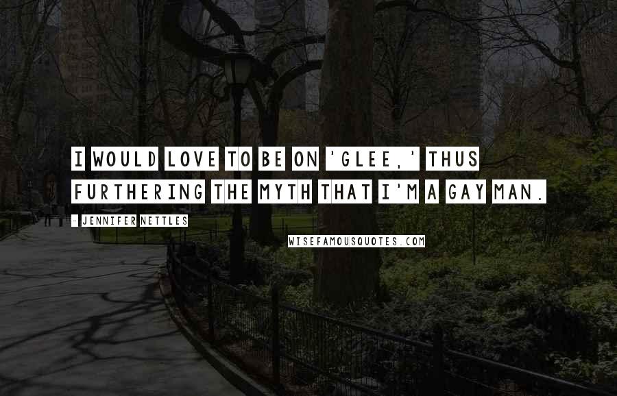 Jennifer Nettles Quotes: I would love to be on 'Glee,' thus furthering the myth that I'm a gay man.