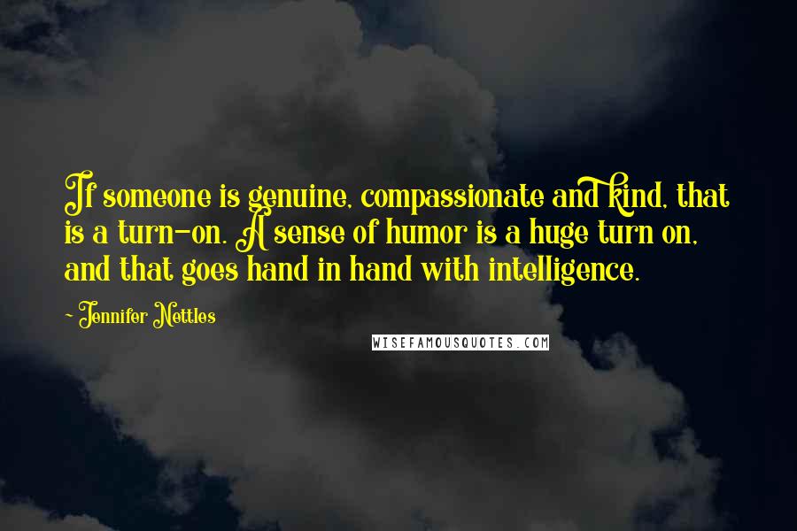 Jennifer Nettles Quotes: If someone is genuine, compassionate and kind, that is a turn-on. A sense of humor is a huge turn on, and that goes hand in hand with intelligence.