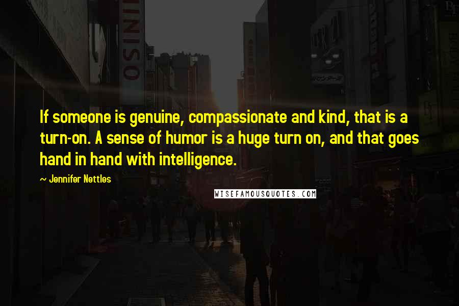 Jennifer Nettles Quotes: If someone is genuine, compassionate and kind, that is a turn-on. A sense of humor is a huge turn on, and that goes hand in hand with intelligence.