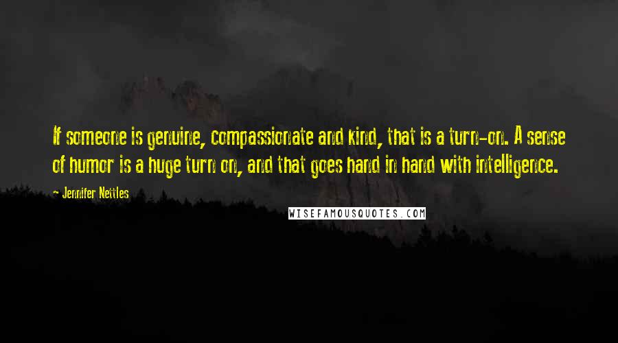 Jennifer Nettles Quotes: If someone is genuine, compassionate and kind, that is a turn-on. A sense of humor is a huge turn on, and that goes hand in hand with intelligence.