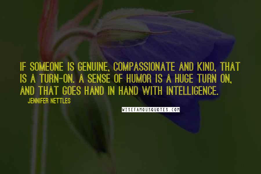 Jennifer Nettles Quotes: If someone is genuine, compassionate and kind, that is a turn-on. A sense of humor is a huge turn on, and that goes hand in hand with intelligence.