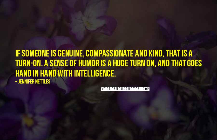 Jennifer Nettles Quotes: If someone is genuine, compassionate and kind, that is a turn-on. A sense of humor is a huge turn on, and that goes hand in hand with intelligence.