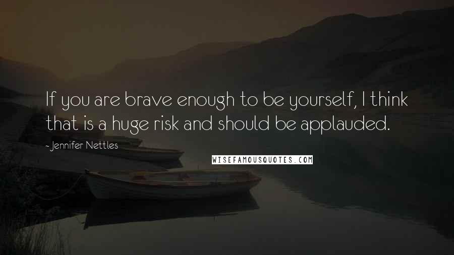 Jennifer Nettles Quotes: If you are brave enough to be yourself, I think that is a huge risk and should be applauded.