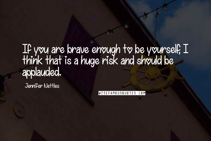 Jennifer Nettles Quotes: If you are brave enough to be yourself, I think that is a huge risk and should be applauded.