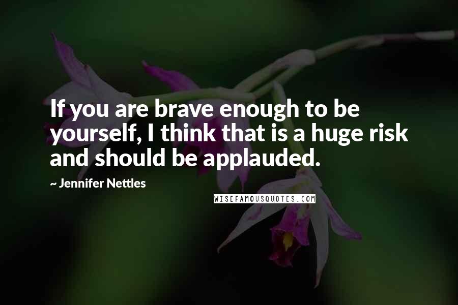 Jennifer Nettles Quotes: If you are brave enough to be yourself, I think that is a huge risk and should be applauded.