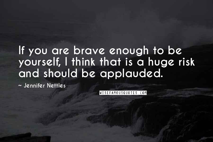 Jennifer Nettles Quotes: If you are brave enough to be yourself, I think that is a huge risk and should be applauded.