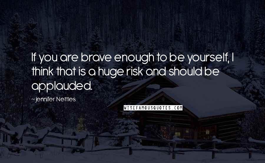 Jennifer Nettles Quotes: If you are brave enough to be yourself, I think that is a huge risk and should be applauded.