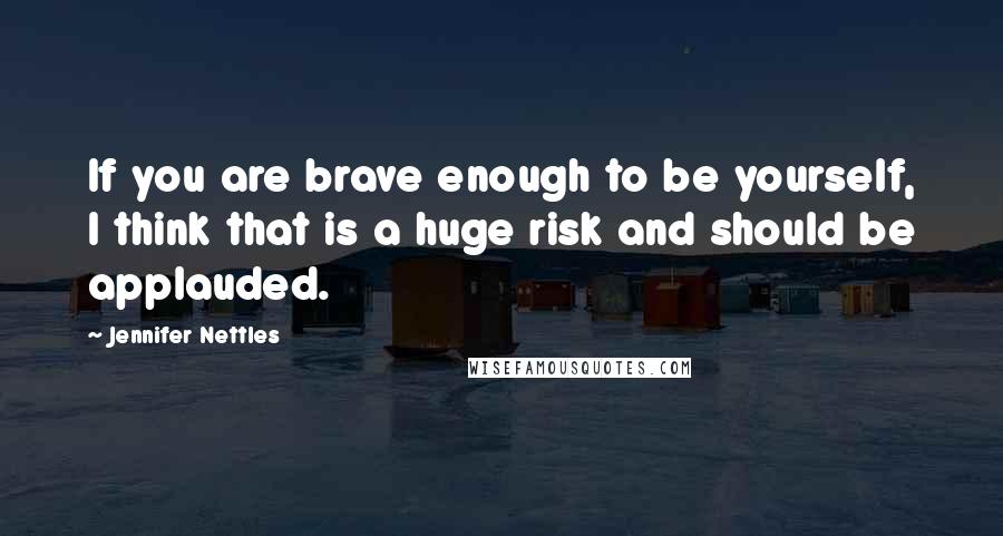 Jennifer Nettles Quotes: If you are brave enough to be yourself, I think that is a huge risk and should be applauded.