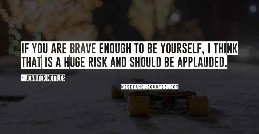 Jennifer Nettles Quotes: If you are brave enough to be yourself, I think that is a huge risk and should be applauded.