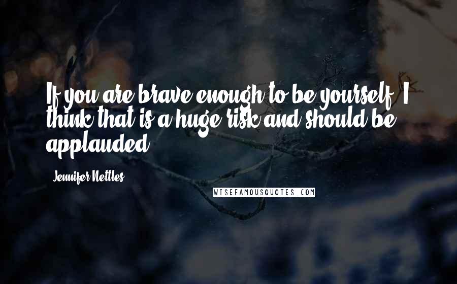 Jennifer Nettles Quotes: If you are brave enough to be yourself, I think that is a huge risk and should be applauded.